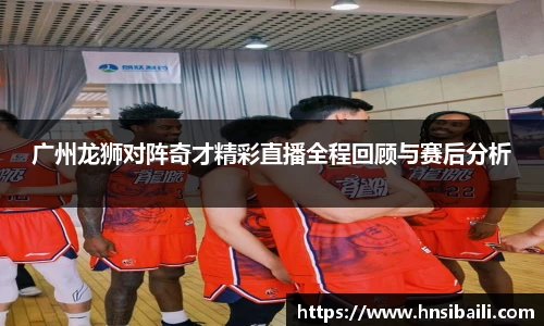 广州龙狮对阵奇才精彩直播全程回顾与赛后分析