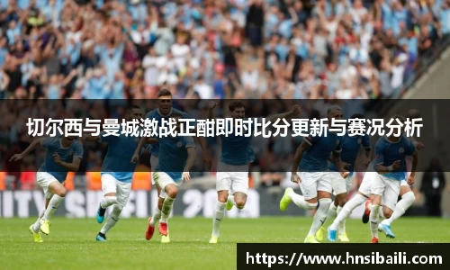 切尔西与曼城激战正酣即时比分更新与赛况分析